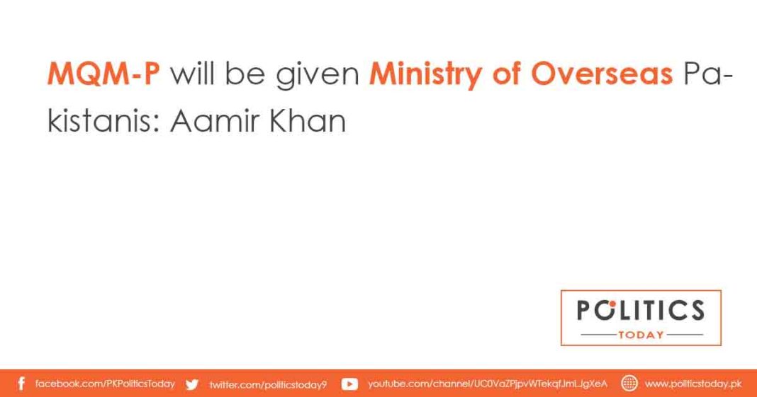 MQM-P will be given Ministry of Overseas Pakistanis: Aamir Khan